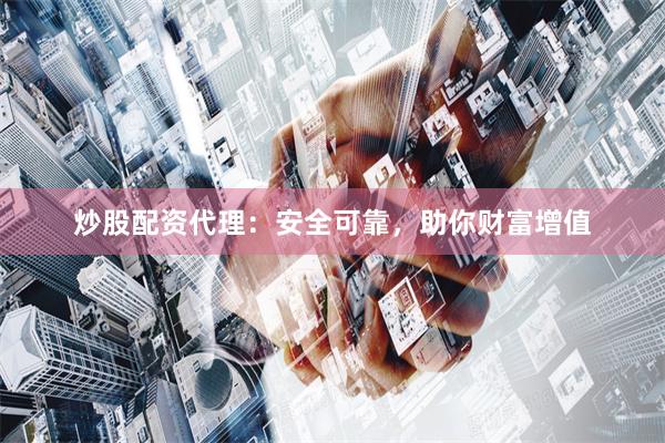 炒股配资代理：安全可靠，助你财富增值