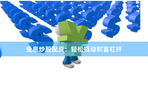 免息炒股配资：轻松撬动财富杠杆