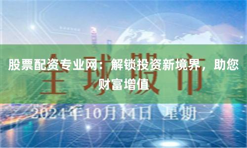股票配资专业网：解锁投资新境界，助您财富增值