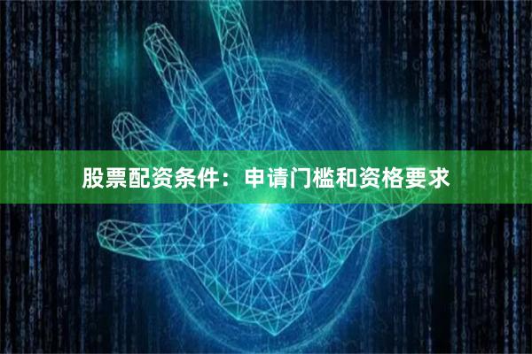 股票配资条件：申请门槛和资格要求