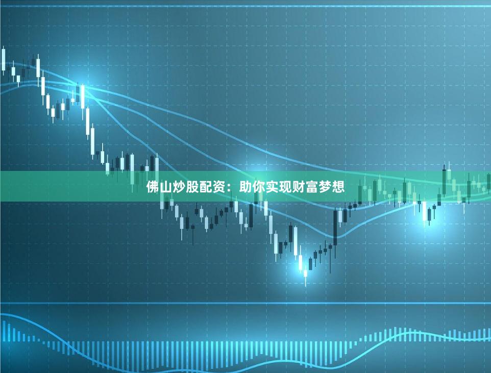 佛山炒股配资：助你实现财富梦想