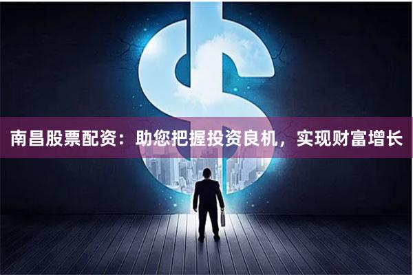 南昌股票配资：助您把握投资良机，实现财富增长