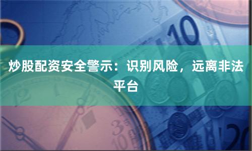 炒股配资安全警示：识别风险，远离非法平台