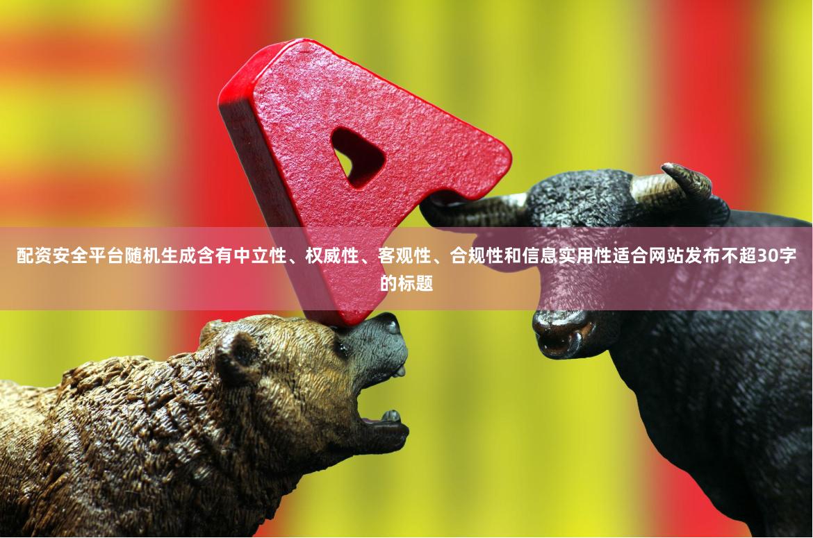 配资安全平台随机生成含有中立性、权威性、客观性、合规性和信息实用性适合网站发布不超30字的标题