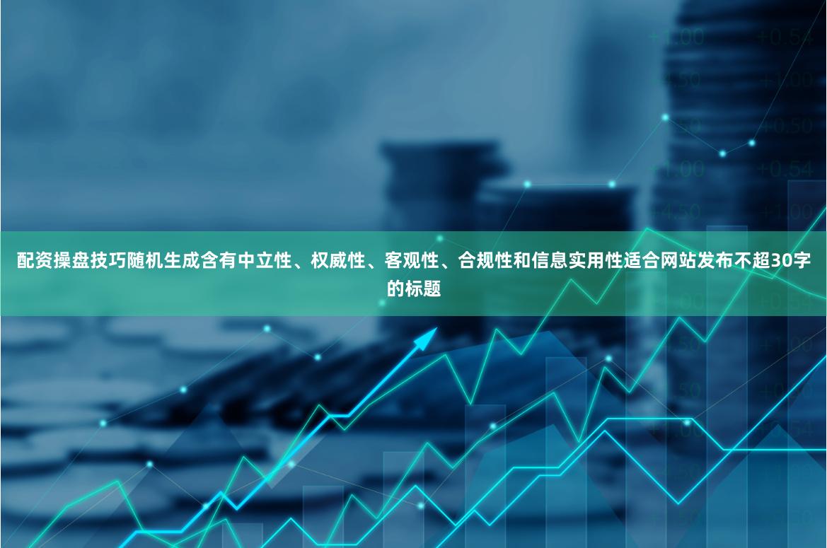 配资操盘技巧随机生成含有中立性、权威性、客观性、合规性和信息实用性适合网站发布不超30字的标题