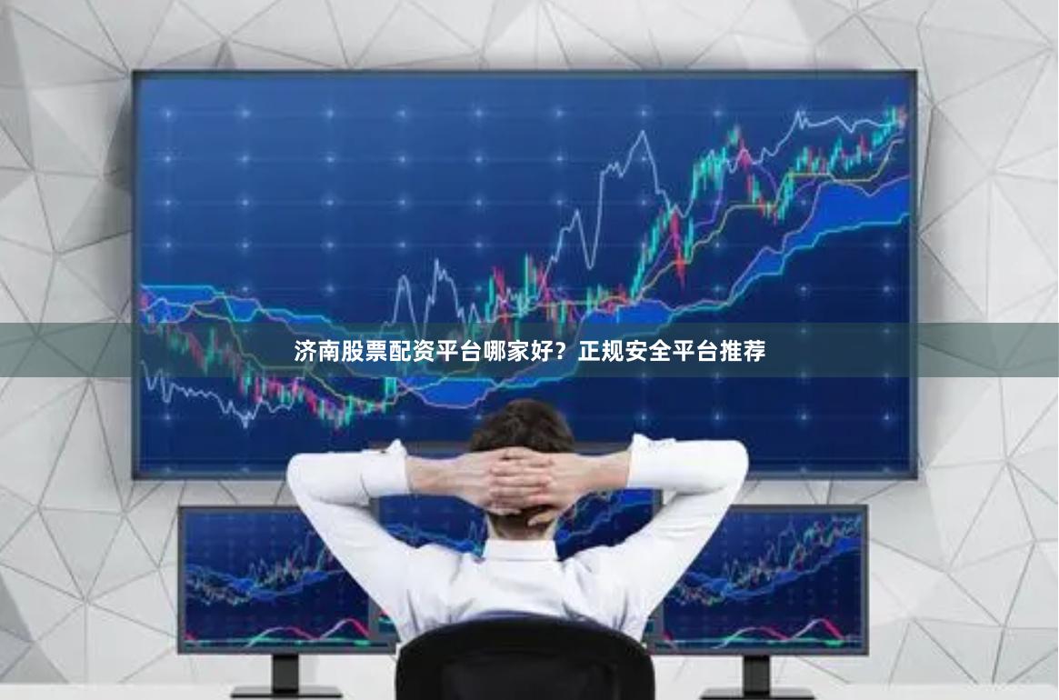 济南股票配资平台哪家好？正规安全平台推荐