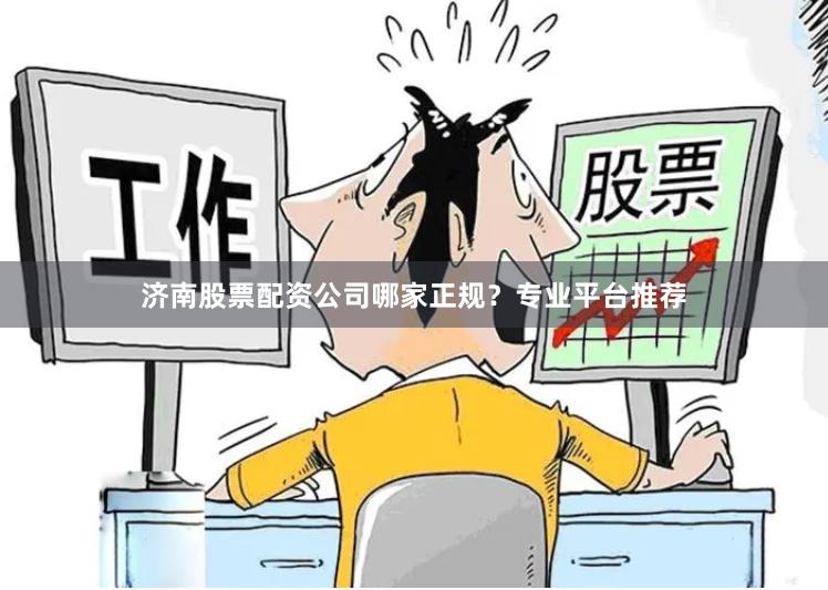 济南股票配资公司哪家正规？专业平台推荐