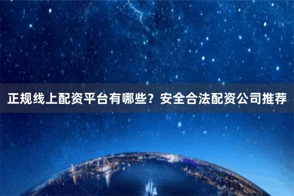 正规线上配资平台有哪些？安全合法配资公司推荐