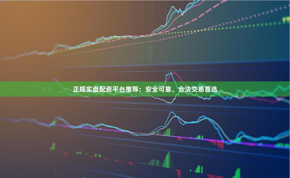 正规实盘配资平台推荐：安全可靠，合法交易首选