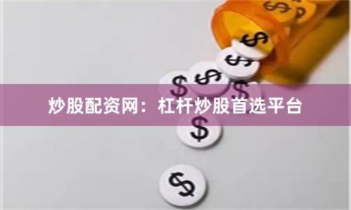 炒股配资网：杠杆炒股首选平台