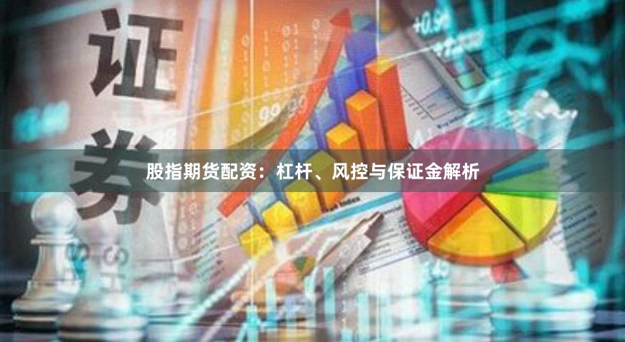 股指期货配资：杠杆、风控与保证金解析