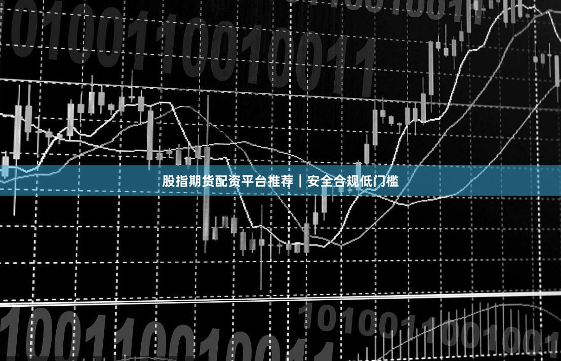 股指期货配资平台推荐｜安全合规低门槛