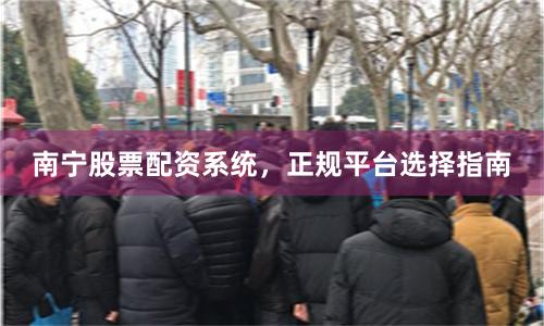 南宁股票配资系统，正规平台选择指南