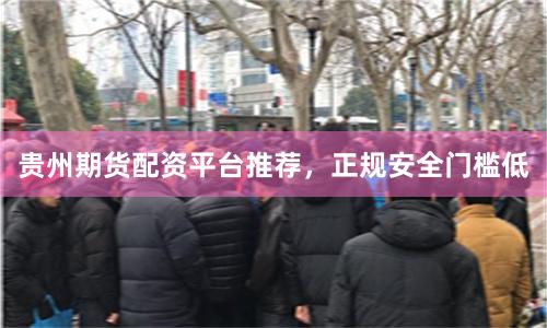 贵州期货配资平台推荐，正规安全门槛低