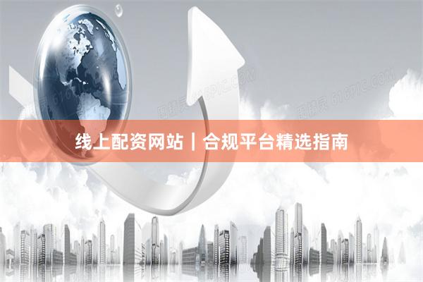 线上配资网站｜合规平台精选指南