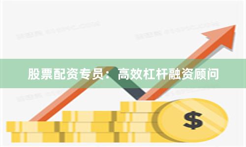 股票配资专员：高效杠杆融资顾问