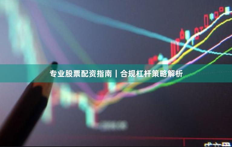 专业股票配资指南｜合规杠杆策略解析