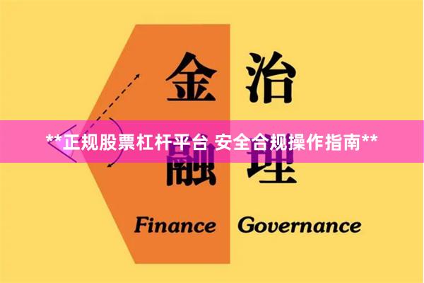 **正规股票杠杆平台 安全合规操作指南**