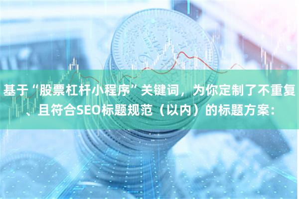 基于“股票杠杆小程序”关键词，为你定制了不重复、且符合SEO标题规范（以内）的标题方案：