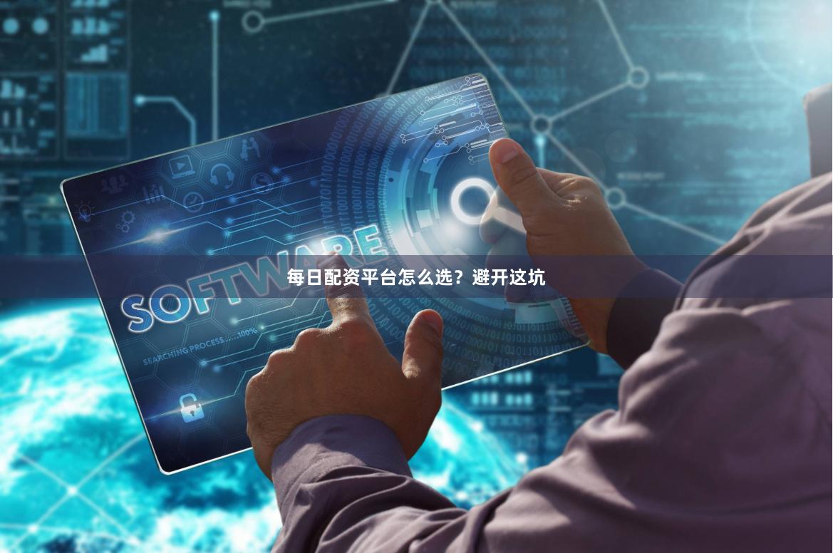 每日配资平台怎么选？避开这坑